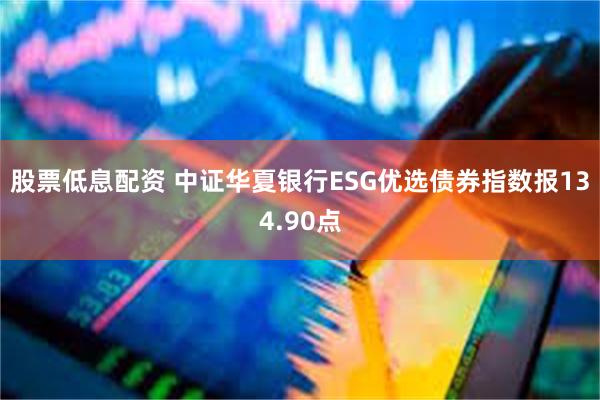 股票低息配资 中证华夏银行ESG优选债券指数报134.90点