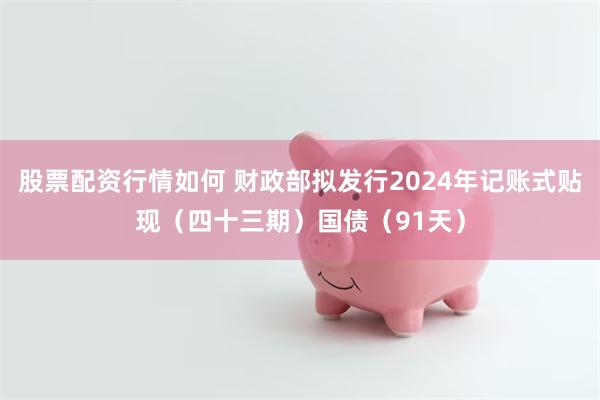 股票配资行情如何 财政部拟发行2024年记账式贴现（四十三期）国债（91天）