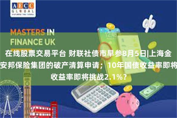 在线股票交易平台 财联社债市早参8月5日|上海金融法院受理安邦保险集团的破产清算申请；10年国债收益率即将挑战2.1%？