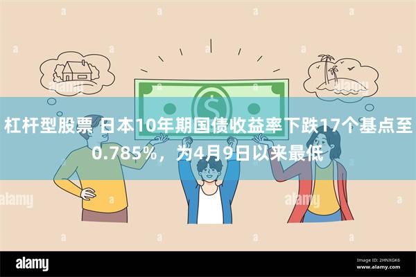 杠杆型股票 日本10年期国债收益率下跌17个基点至0.785%，为4月9日以来最低