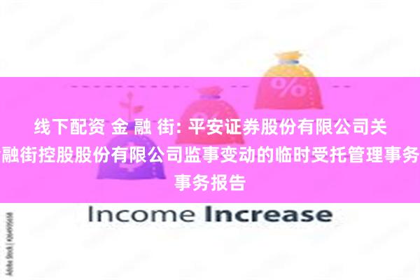 线下配资 金 融 街: 平安证券股份有限公司关于金融街控股股份有限公司监事变动的临时受托管理事务报告