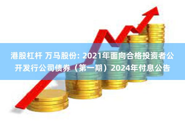 港股杠杆 万马股份: 2021年面向合格投资者公开发行公司债券（第一期）2024年付息公告