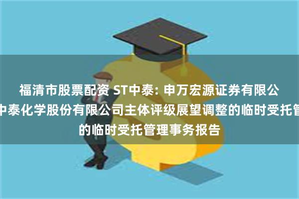 福清市股票配资 ST中泰: 申万宏源证券有限公司关于新疆中泰化学股份有限公司主体评级展望调整的临时受托管理事务报告