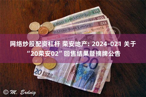 网络炒股配资杠杆 荣安地产: 2024-021 关于“20荣安02”回售结果暨摘牌公告