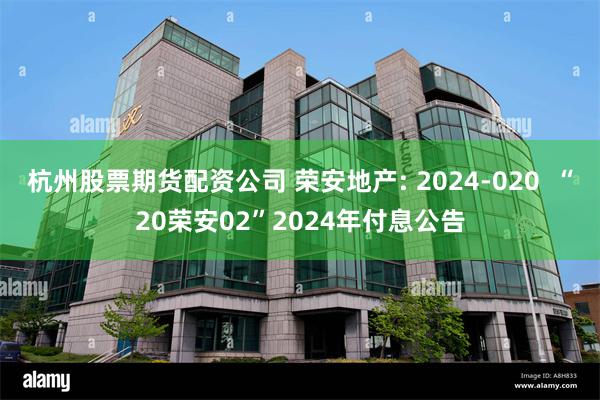 杭州股票期货配资公司 荣安地产: 2024-020  “20荣安02”2024年付息公告