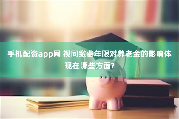 手机配资app网 视同缴费年限对养老金的影响体现在哪些方面?