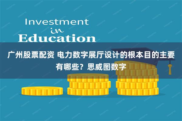 广州股票配资 电力数字展厅设计的根本目的主要有哪些？思威图数字