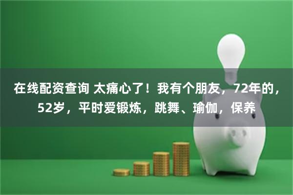 在线配资查询 太痛心了！我有个朋友，72年的，52岁，平时爱锻炼，跳舞、瑜伽，保养