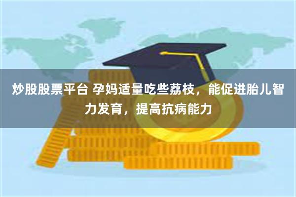 炒股股票平台 孕妈适量吃些荔枝，能促进胎儿智力发育，提高抗病能力