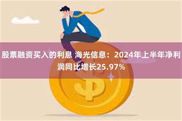 股票融资买入的利息 海光信息：2024年上半年净利润同比增长25.97%