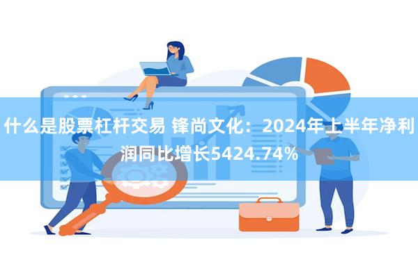 什么是股票杠杆交易 锋尚文化：2024年上半年净利润同比增长5424.74%