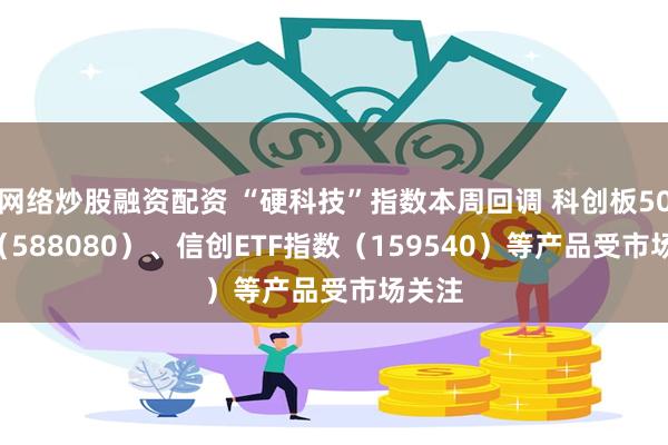 网络炒股融资配资 “硬科技”指数本周回调 科创板50ETF（588080）、信创ETF指数（159540）等产品受市场关注