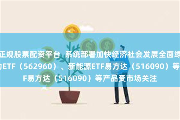 正规股票配资平台  系统部署加快经济社会发展全面绿色转型 绿色电力ETF（562960）、新能源ETF易方达（516090）等产品受市场关注