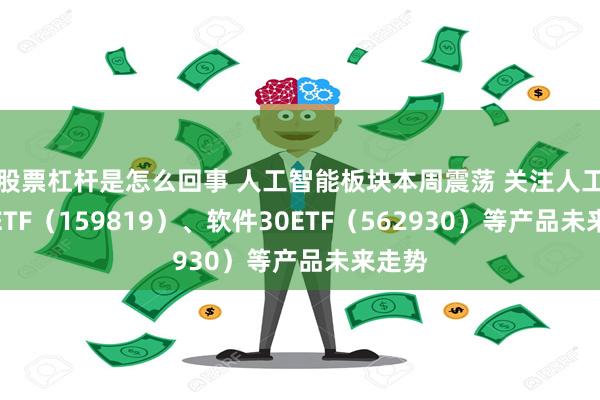 股票杠杆是怎么回事 人工智能板块本周震荡 关注人工智能ETF（159819）、软件30ETF（562930）等产品未来走势