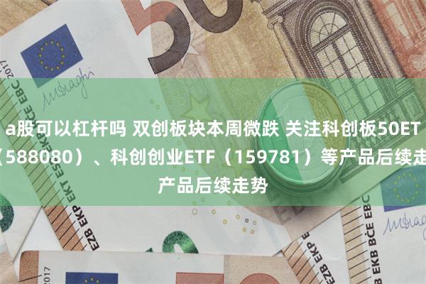 a股可以杠杆吗 双创板块本周微跌 关注科创板50ETF（588080）、科创创业ETF（159781）等产品后续走势