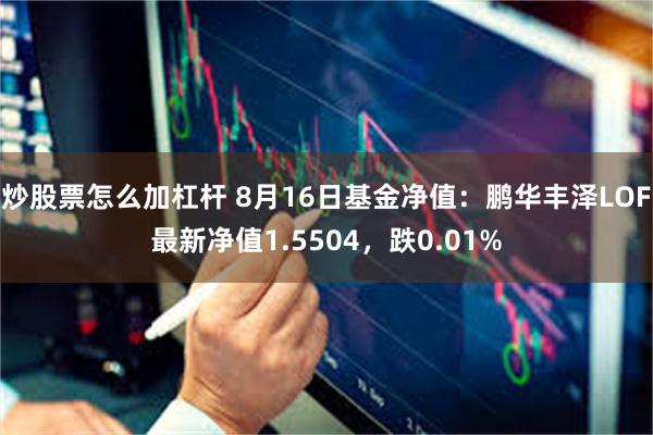 炒股票怎么加杠杆 8月16日基金净值：鹏华丰泽LOF最新净值1.5504，跌0.01%