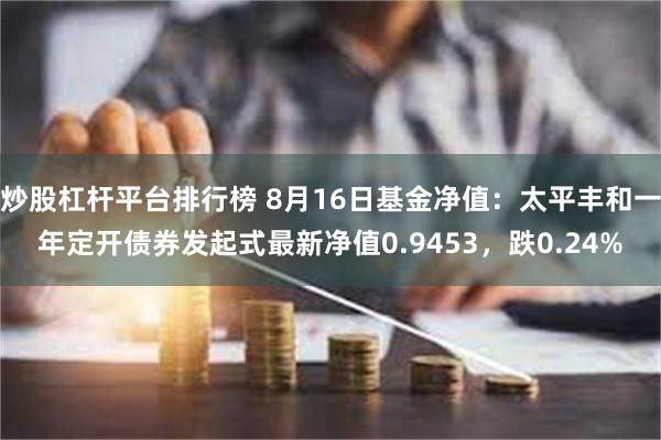 炒股杠杆平台排行榜 8月16日基金净值：太平丰和一年定开债券发起式最新净值0.9453，跌0.24%