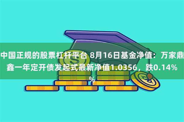 中国正规的股票杠杆平台 8月16日基金净值：万家鼎鑫一年定开债发起式最新净值1.0356，跌0.14%