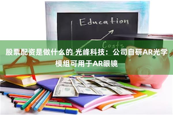 股票配资是做什么的 光峰科技：公司自研AR光学模组可用于AR眼镜