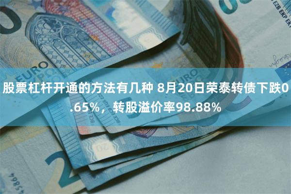 股票杠杆开通的方法有几种 8月20日荣泰转债下跌0.65%，转股溢价率98.88%