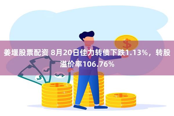 姜堰股票配资 8月20日佳力转债下跌1.13%，转股溢价率106.76%