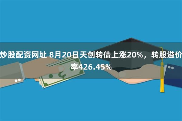 炒股配资网址 8月20日天创转债上涨20%，转股溢价率426.45%