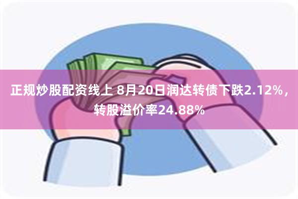 正规炒股配资线上 8月20日润达转债下跌2.12%，转股溢价率24.88%