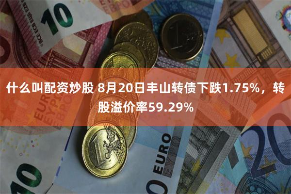 什么叫配资炒股 8月20日丰山转债下跌1.75%，转股溢价率59.29%