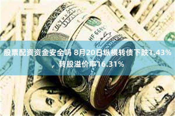 股票配资资金安全吗 8月20日纵横转债下跌1.43%，转股溢价率16.31%