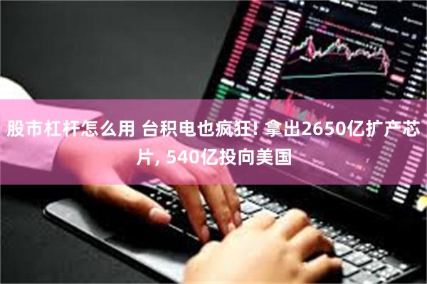 股市杠杆怎么用 台积电也疯狂! 拿出2650亿扩产芯片, 540亿投向美国