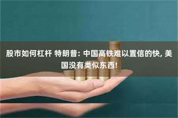 股市如何杠杆 特朗普: 中国高铁难以置信的快, 美国没有类似东西!