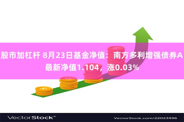 股市加杠杆 8月23日基金净值：南方多利增强债券A最新净值1.104，涨0.03%