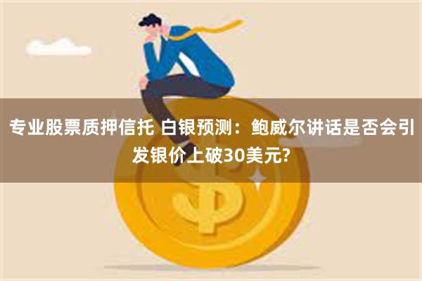 专业股票质押信托 白银预测：鲍威尔讲话是否会引发银价上破30美元?