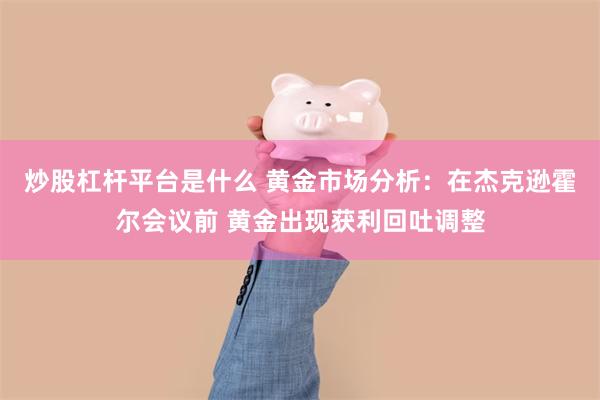 炒股杠杆平台是什么 黄金市场分析：在杰克逊霍尔会议前 黄金出现获利回吐调整