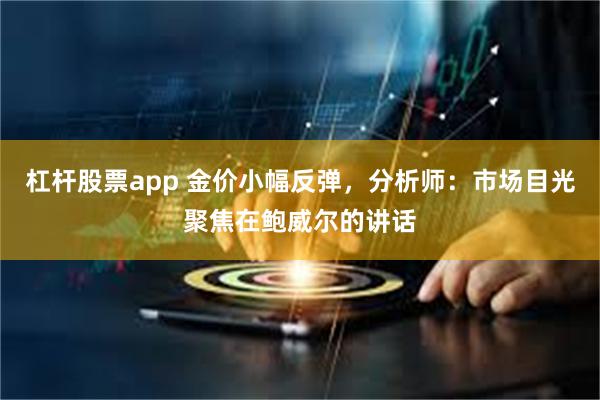 杠杆股票app 金价小幅反弹，分析师：市场目光聚焦在鲍威尔的讲话