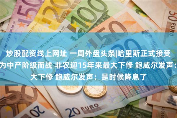 炒股配资线上网址 一周外盘头条|哈里斯正式接受民主党提名 誓为中产阶级而战 非农迎15年来最大下修 鲍威尔发声：是时候降息了