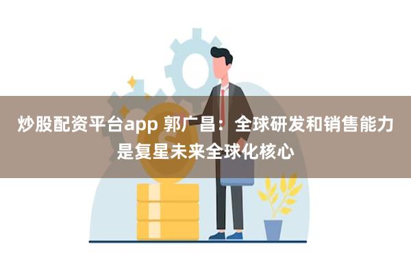 炒股配资平台app 郭广昌：全球研发和销售能力是复星未来全球化核心