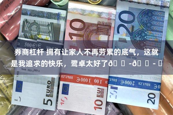 券商杠杆 拥有让家人不再劳累的底气，这就是我追求的快乐，鹭卓太好了😭😭 ​