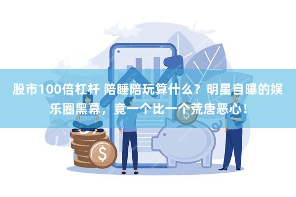 股市100倍杠杆 陪睡陪玩算什么？明星自曝的娱乐圈黑幕，竟一个比一个荒唐恶心！