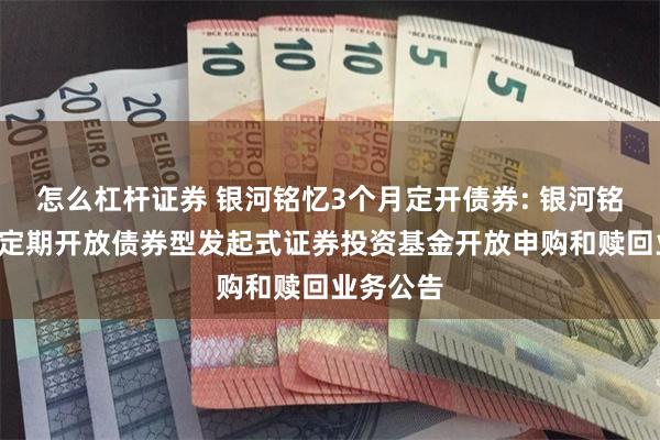 怎么杠杆证券 银河铭忆3个月定开债券: 银河铭忆3个月定期开放债券型发起式证券投资基金开放申购和赎回业务公告