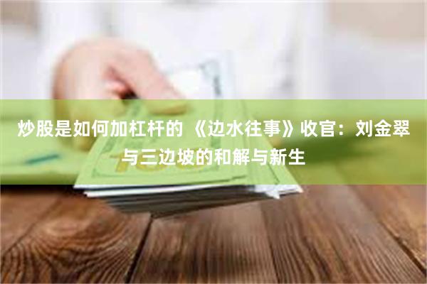 炒股是如何加杠杆的 《边水往事》收官：刘金翠与三边坡的和解与新生