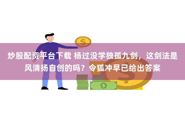 炒股配资平台下载 杨过没学独孤九剑，这剑法是风清扬自创的吗？令狐冲早已给出答案