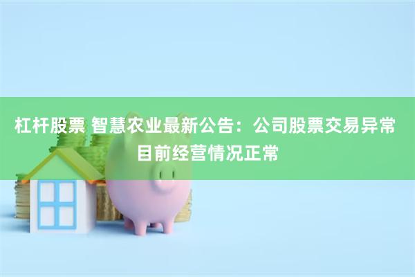 杠杆股票 智慧农业最新公告：公司股票交易异常 目前经营情况正常