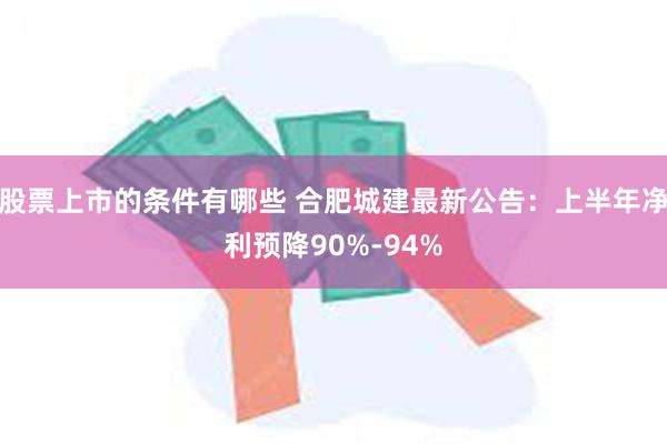 股票上市的条件有哪些 合肥城建最新公告：上半年净利预降90%-94%