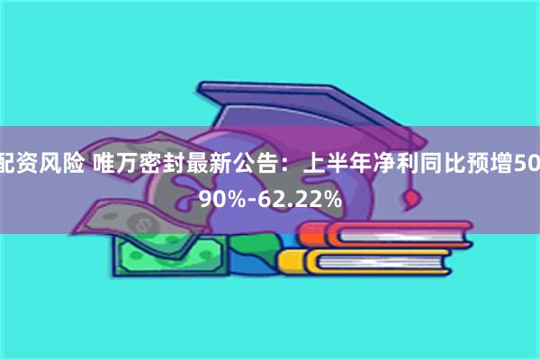 配资风险 唯万密封最新公告：上半年净利同比预增50.90%-62.22%