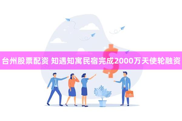 台州股票配资 知遇知寓民宿完成2000万天使轮融资