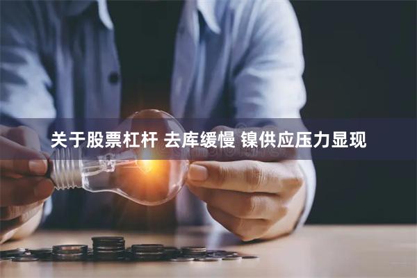 关于股票杠杆 去库缓慢 镍供应压力显现