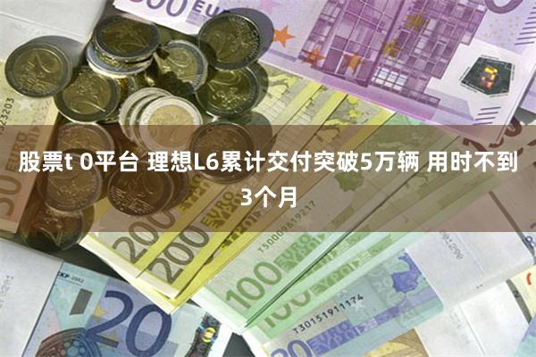 股票t 0平台 理想L6累计交付突破5万辆 用时不到3个月