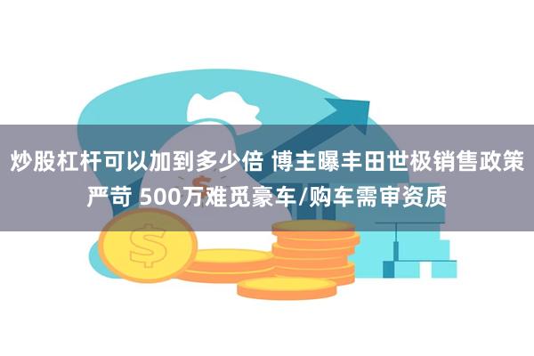 炒股杠杆可以加到多少倍 博主曝丰田世极销售政策严苛 500万难觅豪车/购车需审资质