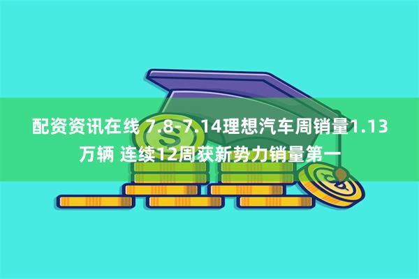 配资资讯在线 7.8-7.14理想汽车周销量1.13万辆 连续12周获新势力销量第一